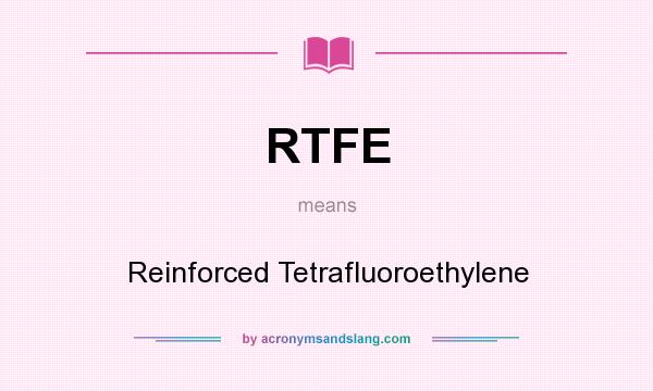 What does RTFE mean? It stands for Reinforced Tetrafluoroethylene