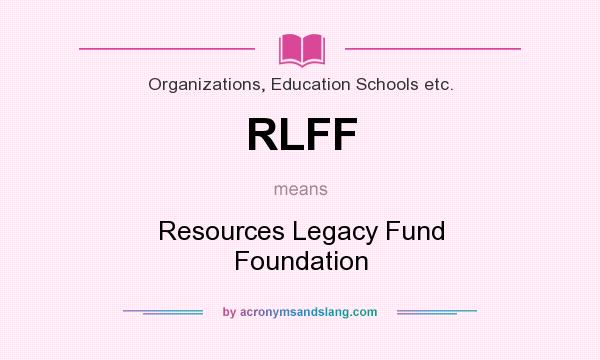 What does RLFF mean? It stands for Resources Legacy Fund Foundation