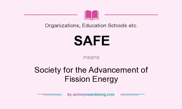 What does SAFE mean? It stands for Society for the Advancement of Fission Energy