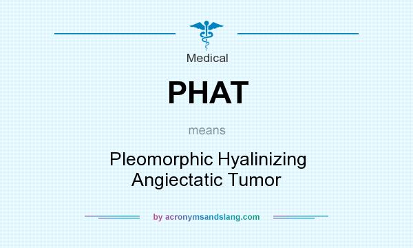 What does PHAT mean? It stands for Pleomorphic Hyalinizing Angiectatic Tumor
