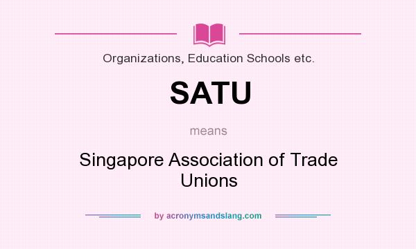What does SATU mean? It stands for Singapore Association of Trade Unions