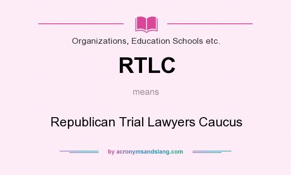 What does RTLC mean? It stands for Republican Trial Lawyers Caucus