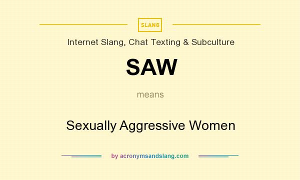 What does SAW mean? It stands for Sexually Aggressive Women