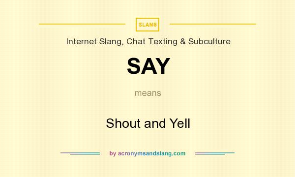 What does SAY mean? It stands for Shout and Yell