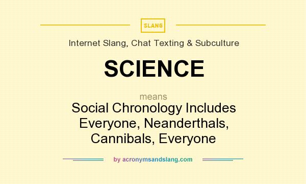 What does SCIENCE mean? It stands for Social Chronology Includes Everyone, Neanderthals, Cannibals, Everyone