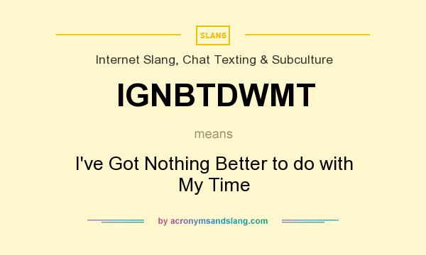 What does IGNBTDWMT mean? It stands for I`ve Got Nothing Better to do with My Time