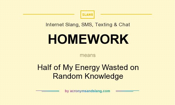 What does HOMEWORK mean? It stands for Half of My Energy Wasted on Random Knowledge