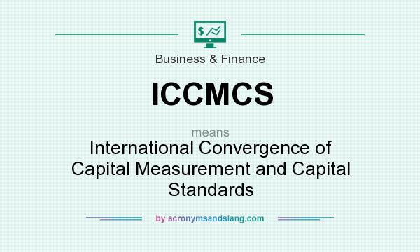 What does ICCMCS mean? It stands for International Convergence of Capital Measurement and Capital Standards