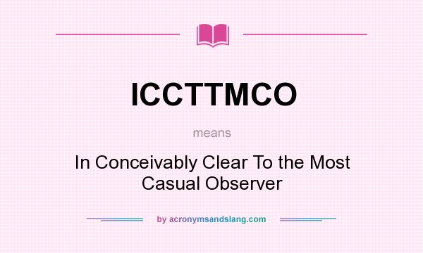What does ICCTTMCO mean? It stands for In Conceivably Clear To the Most Casual Observer