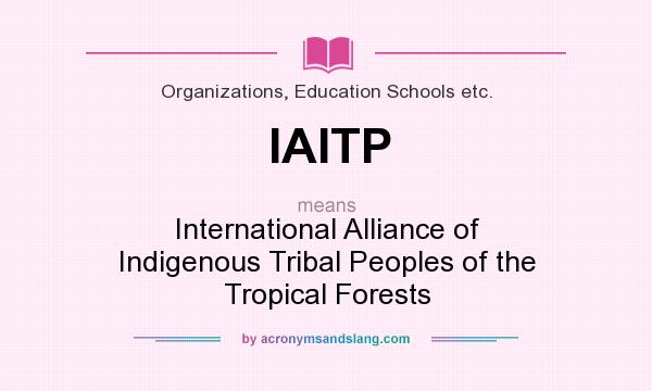 What does IAITP mean? It stands for International Alliance of Indigenous Tribal Peoples of the Tropical Forests