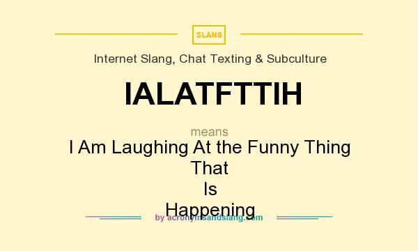 What does IALATFTTIH mean? It stands for I Am Laughing At the Funny Thing That Is Happening