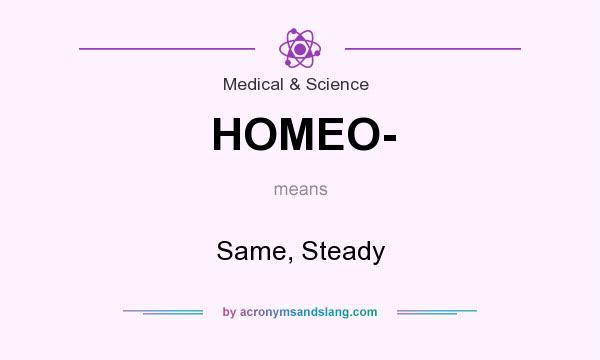 What does HOMEO- mean? It stands for Same, Steady