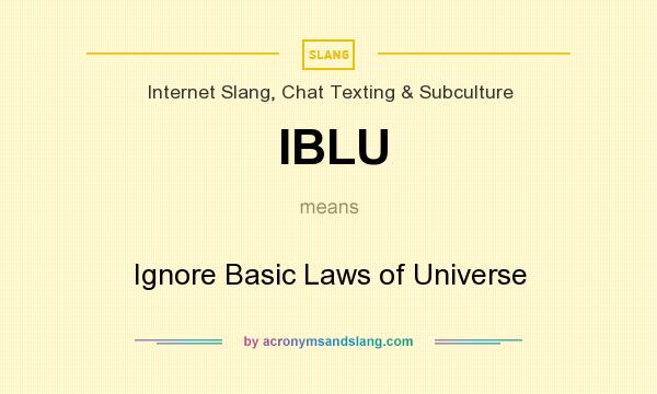 What does IBLU mean? It stands for Ignore Basic Laws of Universe