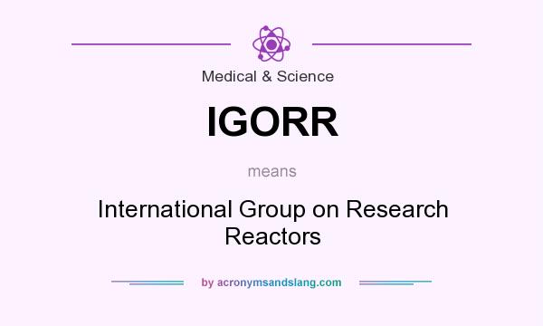 What does IGORR mean? It stands for International Group on Research Reactors