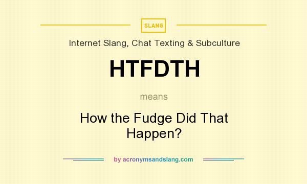 What does HTFDTH mean? It stands for How the Fudge Did That Happen?