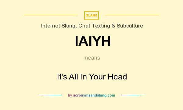 What does IAIYH mean? It stands for It`s All In Your Head