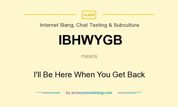 What does IBHWYGB mean? It stands for I`ll Be Here When You Get Back