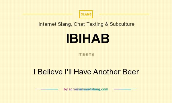What does IBIHAB mean? It stands for I Believe I`ll Have Another Beer