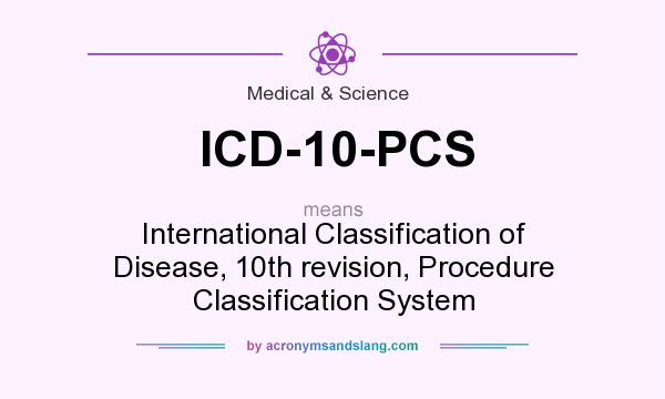 What does ICD-10-PCS mean? It stands for International Classification of Disease, 10th revision, Procedure Classification System