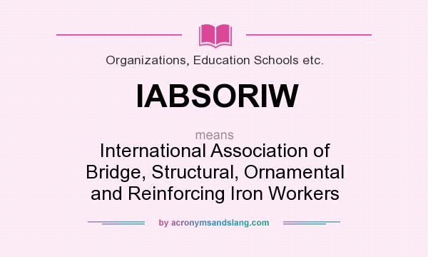 What does IABSORIW mean? It stands for International Association of Bridge, Structural, Ornamental and Reinforcing Iron Workers
