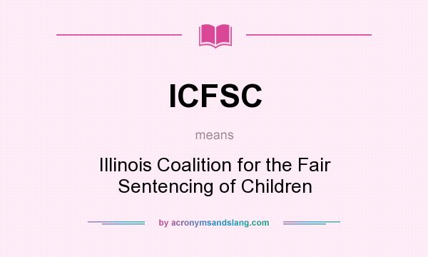 What does ICFSC mean? It stands for Illinois Coalition for the Fair Sentencing of Children