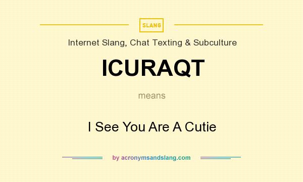 What does ICURAQT mean? It stands for I See You Are A Cutie