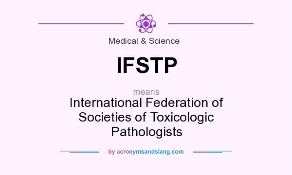 What does IFSTP mean? It stands for International Federation of Societies of Toxicologic Pathologists
