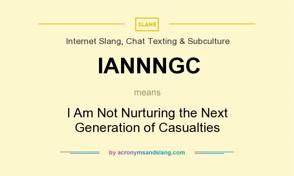What does IANNNGC mean? It stands for I Am Not Nurturing the Next Generation of Casualties