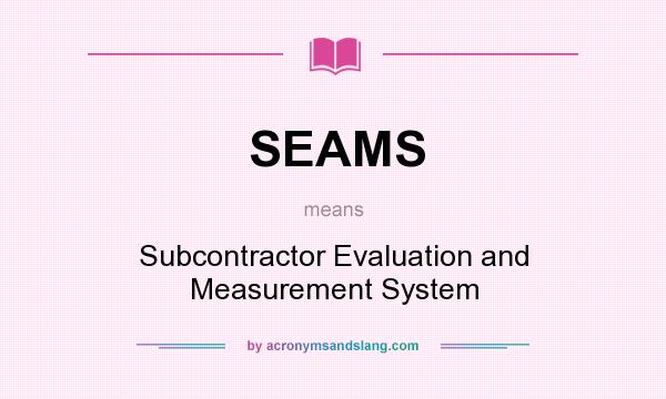 What does SEAMS mean? It stands for Subcontractor Evaluation and Measurement System