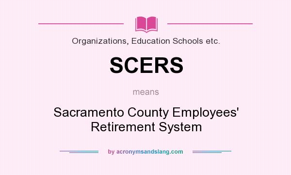 What does SCERS mean? It stands for Sacramento County Employees` Retirement System
