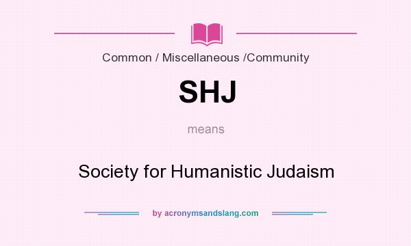 What does SHJ mean? It stands for Society for Humanistic Judaism