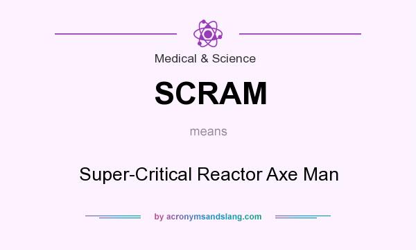What does SCRAM mean? It stands for Super-Critical Reactor Axe Man