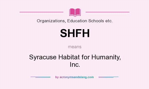 What does SHFH mean? It stands for Syracuse Habitat for Humanity, Inc.