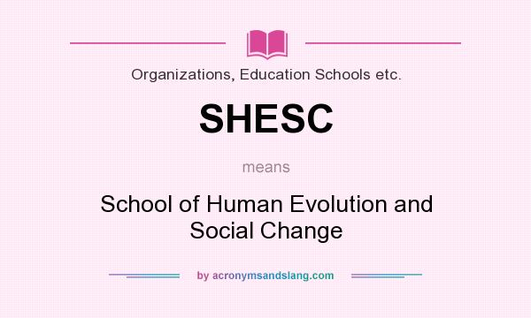 What does SHESC mean? It stands for School of Human Evolution and Social Change