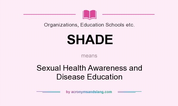 What does SHADE mean? It stands for Sexual Health Awareness and Disease Education
