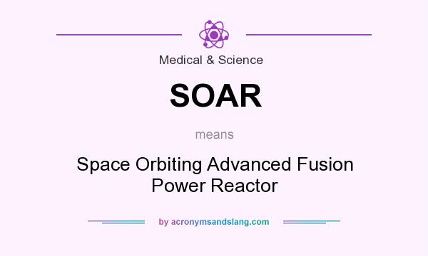 What does SOAR mean? It stands for Space Orbiting Advanced Fusion Power Reactor
