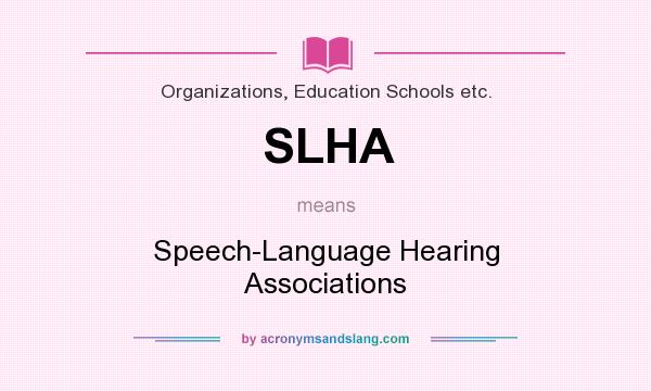 What does SLHA mean? It stands for Speech-Language Hearing Associations