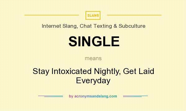 What does SINGLE mean? It stands for Stay Intoxicated Nightly, Get Laid Everyday