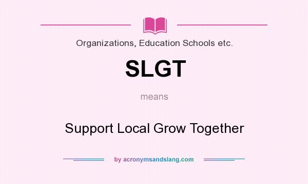 What does SLGT mean? It stands for Support Local Grow Together