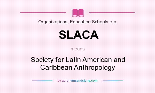 What does SLACA mean? It stands for Society for Latin American and Caribbean Anthropology