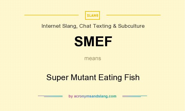 What does SMEF mean? It stands for Super Mutant Eating Fish