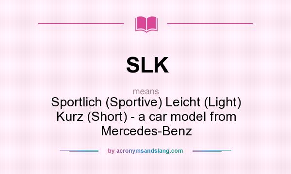 What does SLK mean? It stands for Sportlich (Sportive) Leicht (Light) Kurz (Short) - a car model from Mercedes-Benz
