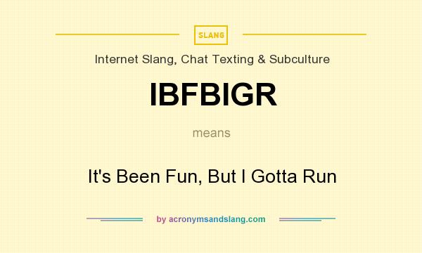 What does IBFBIGR mean? It stands for It`s Been Fun, But I Gotta Run