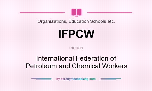 What does IFPCW mean? It stands for International Federation of Petroleum and Chemical Workers