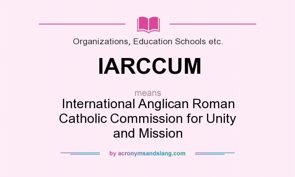 What does IARCCUM mean? It stands for International Anglican Roman Catholic Commission for Unity and Mission