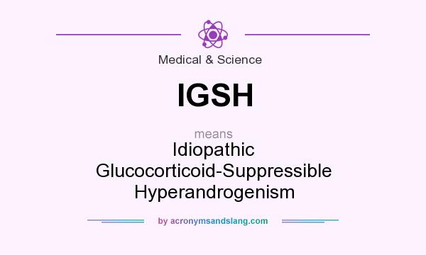 What does IGSH mean? It stands for Idiopathic Glucocorticoid-Suppressible Hyperandrogenism