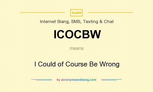 What does ICOCBW mean? It stands for I Could of Course Be Wrong