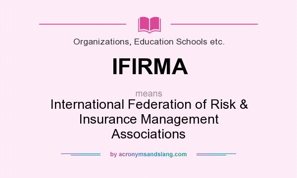 What does IFIRMA mean? It stands for International Federation of Risk & Insurance Management Associations