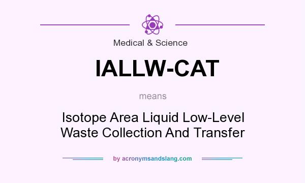 What does IALLW-CAT mean? It stands for Isotope Area Liquid Low-Level Waste Collection And Transfer