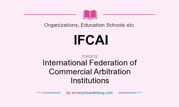 What does IFCAI mean? It stands for International Federation of Commercial Arbitration Institutions